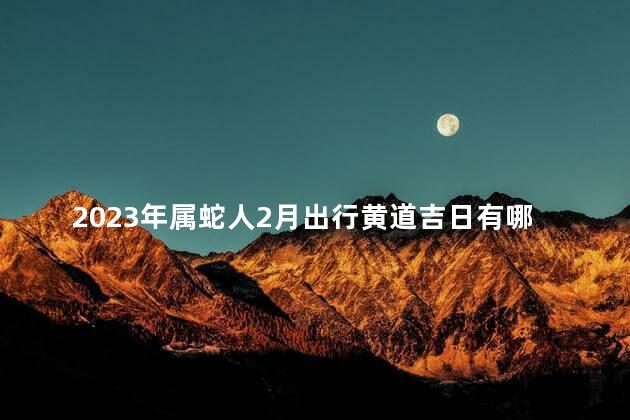 2023年属蛇人2月出行黄道吉日有哪几天 2023年属蛇人佩戴什么好